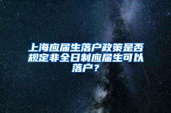 上海应届生落户政策是否规定非全日制应届生可以落户？