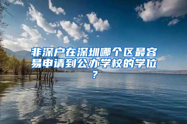 非深户在深圳哪个区最容易申请到公办学校的学位？