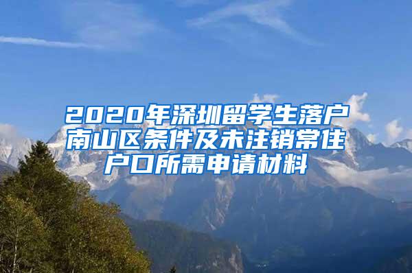 2020年深圳留学生落户南山区条件及未注销常住户口所需申请材料