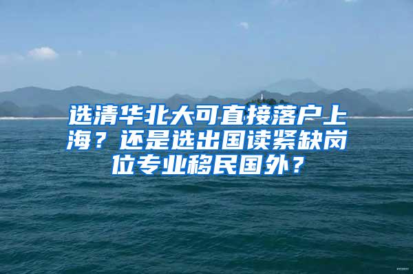 选清华北大可直接落户上海？还是选出国读紧缺岗位专业移民国外？