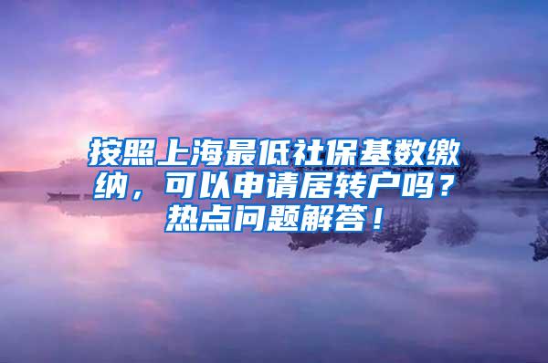 按照上海最低社保基数缴纳，可以申请居转户吗？热点问题解答！