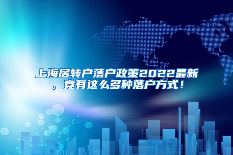 上海居转户落户政策2022最新，竟有这么多种落户方式！