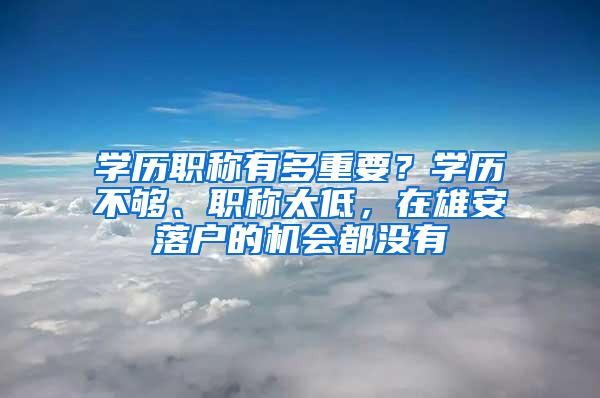 学历职称有多重要？学历不够、职称太低，在雄安落户的机会都没有