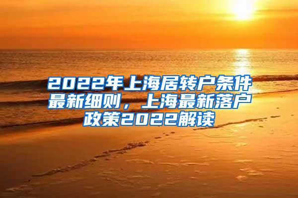 2022年上海居转户条件最新细则，上海最新落户政策2022解读