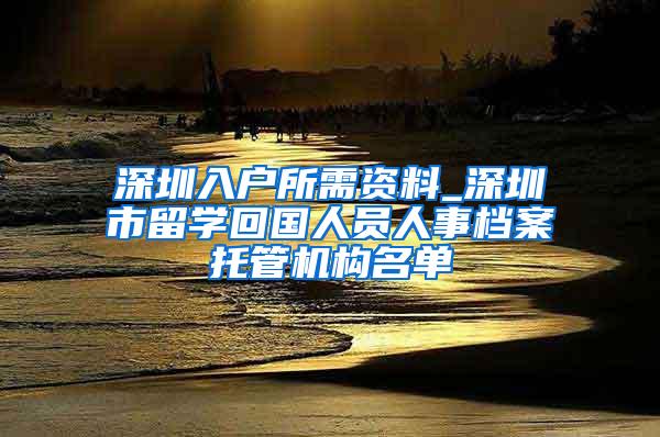 深圳入户所需资料_深圳市留学回国人员人事档案托管机构名单