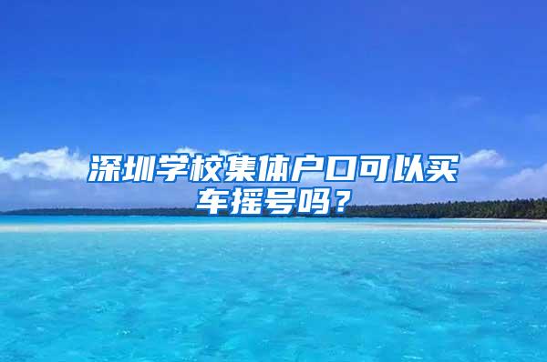 深圳学校集体户口可以买车摇号吗？