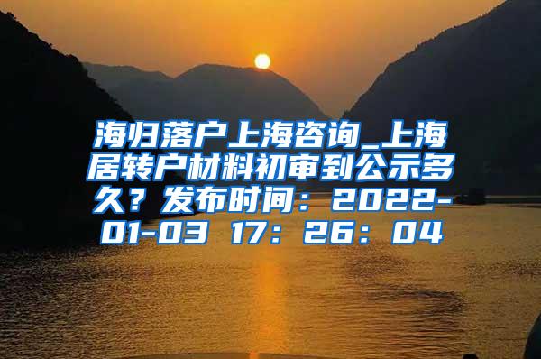 海归落户上海咨询_上海居转户材料初审到公示多久？发布时间：2022-01-03 17：26：04