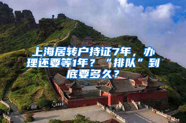 上海居转户持证7年，办理还要等1年？“排队”到底要多久？