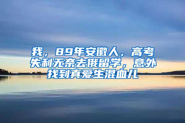 我，89年安徽人，高考失利无奈去俄留学，意外找到真爱生混血儿