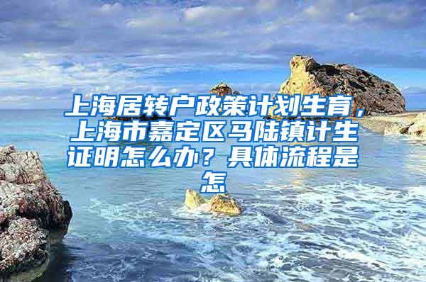 上海居转户政策计划生育，上海市嘉定区马陆镇计生证明怎么办？具体流程是怎