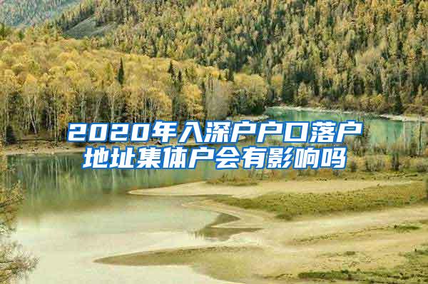 2020年入深户户口落户地址集体户会有影响吗