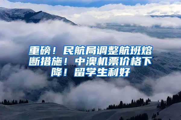 重磅！民航局调整航班熔断措施！中澳机票价格下降！留学生利好