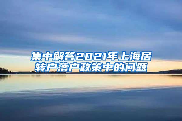 集中解答2021年上海居转户落户政策中的问题