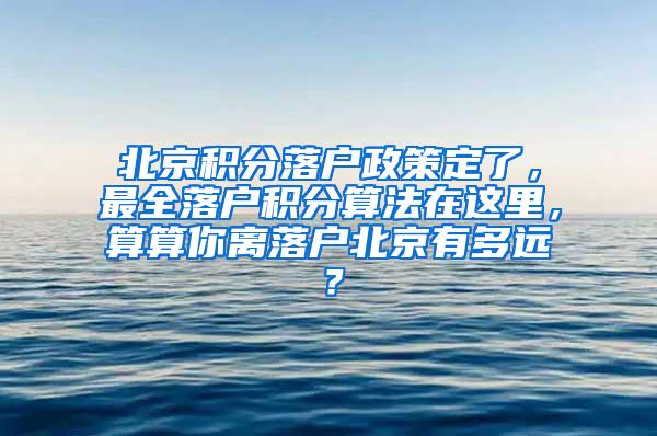 北京积分落户政策定了，最全落户积分算法在这里，算算你离落户北京有多远？