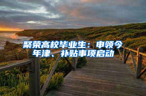 聚荣高校毕业生：申领今年津、补贴事项启动