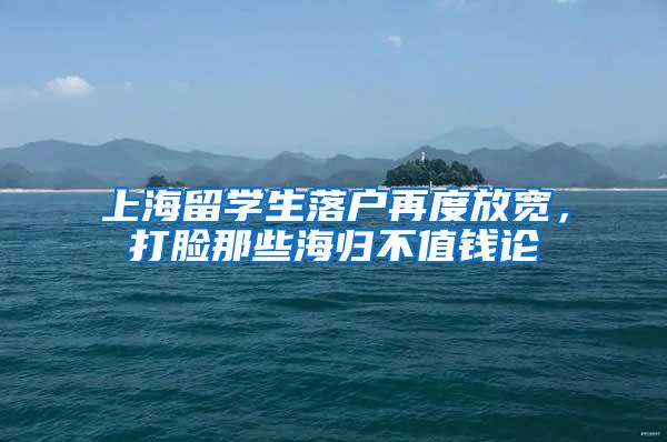 上海留学生落户再度放宽，打脸那些海归不值钱论