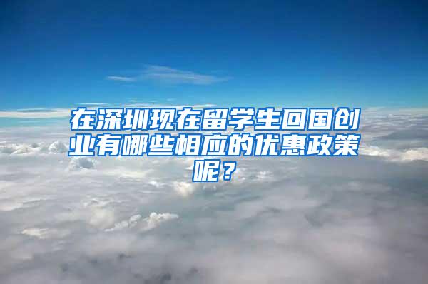 在深圳现在留学生回国创业有哪些相应的优惠政策呢？