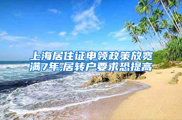 上海居住证申领政策放宽满7年,居转户要求恐提高