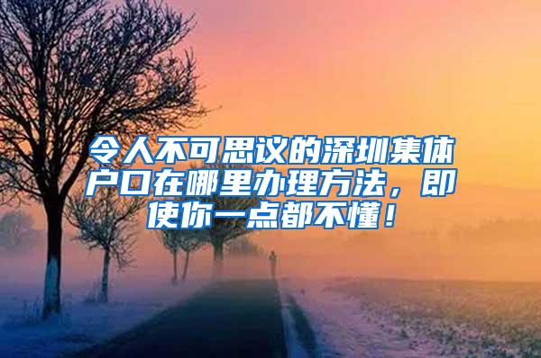 令人不可思议的深圳集体户口在哪里办理方法，即使你一点都不懂！