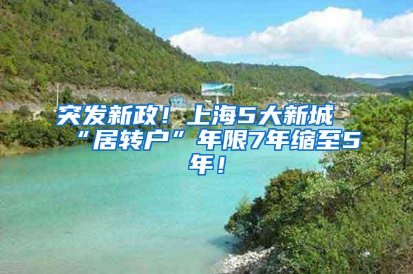 突发新政！上海5大新城“居转户”年限7年缩至5年！