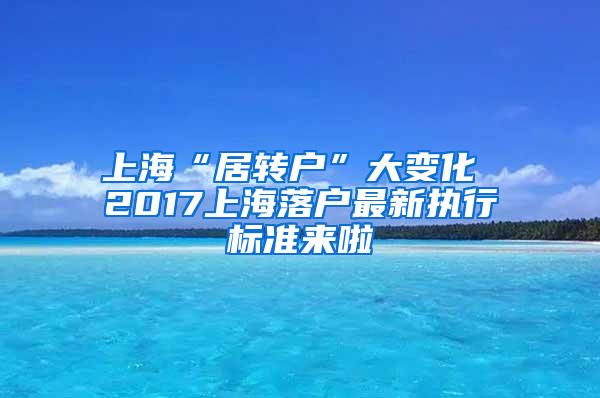 上海“居转户”大变化 2017上海落户最新执行标准来啦