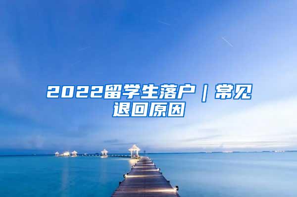 2022留学生落户｜常见退回原因