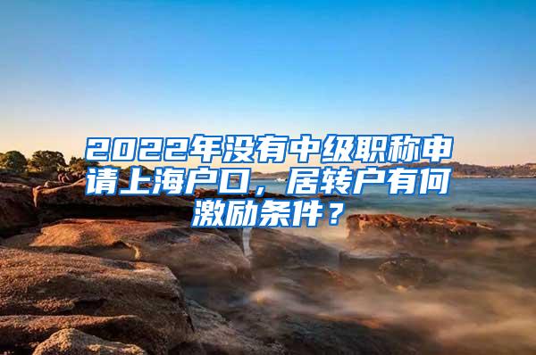 2022年没有中级职称申请上海户口，居转户有何激励条件？