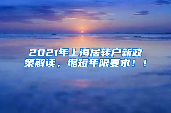 2021年上海居转户新政策解读，缩短年限要求！！