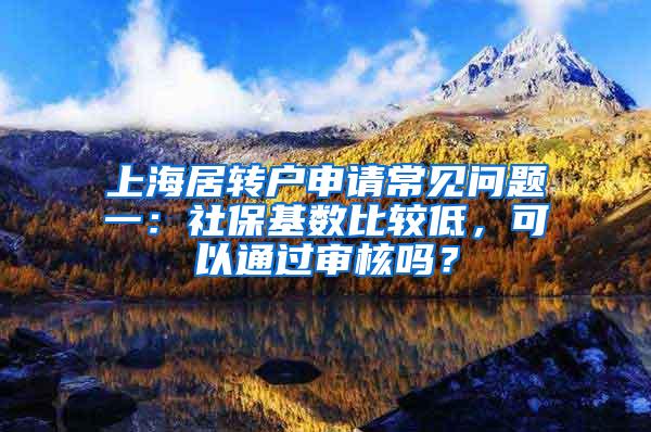 上海居转户申请常见问题一：社保基数比较低，可以通过审核吗？