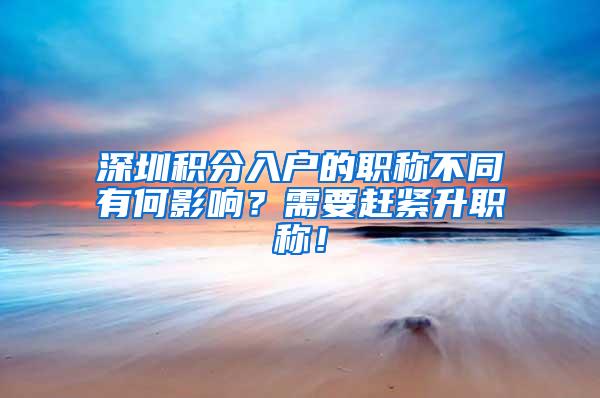 深圳积分入户的职称不同有何影响？需要赶紧升职称！