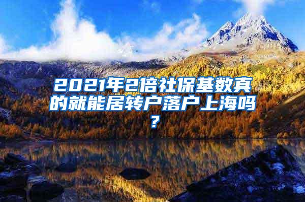 2021年2倍社保基数真的就能居转户落户上海吗？