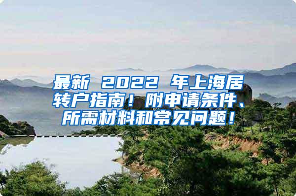 最新 2022 年上海居转户指南！附申请条件、所需材料和常见问题！