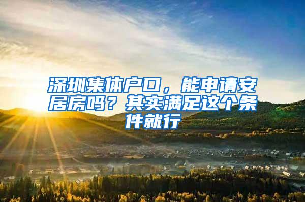 深圳集体户口，能申请安居房吗？其实满足这个条件就行