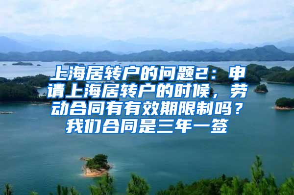 上海居转户的问题2：申请上海居转户的时候，劳动合同有有效期限制吗？我们合同是三年一签