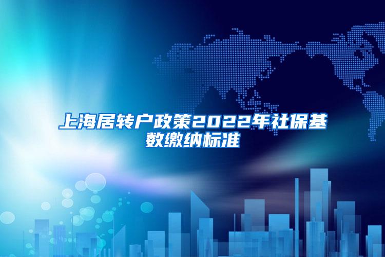 上海居转户政策2022年社保基数缴纳标准