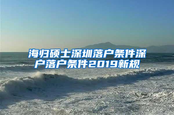 海归硕士深圳落户条件深户落户条件2019新规