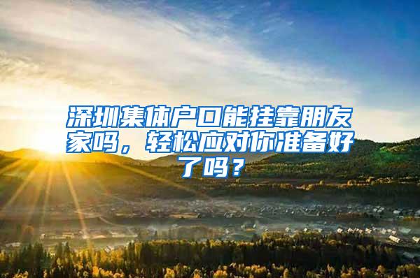 深圳集体户口能挂靠朋友家吗，轻松应对你准备好了吗？