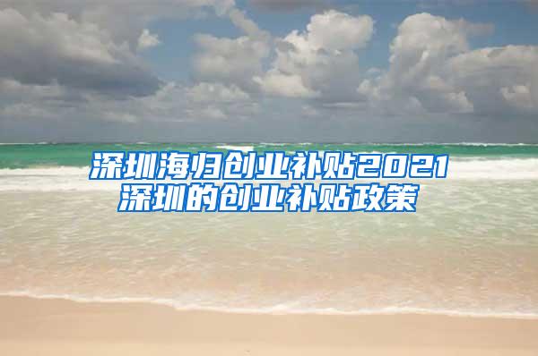 深圳海归创业补贴2021深圳的创业补贴政策