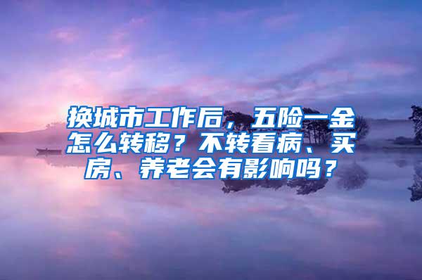 换城市工作后，五险一金怎么转移？不转看病、买房、养老会有影响吗？