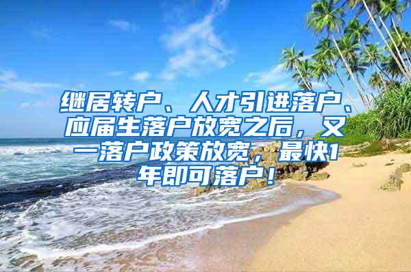 继居转户、人才引进落户、应届生落户放宽之后，又一落户政策放宽，最快1年即可落户！