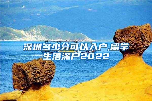 深圳多少分可以入户,留学生落深户2022