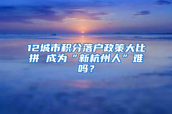 12城市积分落户政策大比拼 成为“新杭州人”难吗？