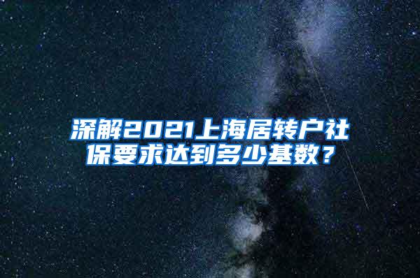 深解2021上海居转户社保要求达到多少基数？