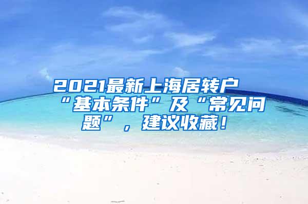 2021最新上海居转户“基本条件”及“常见问题”，建议收藏！