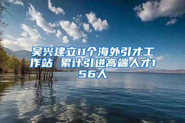 吴兴建立11个海外引才工作站 累计引进高端人才156人