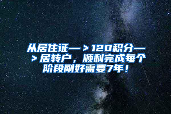 从居住证—＞120积分—＞居转户，顺利完成每个阶段刚好需要7年！