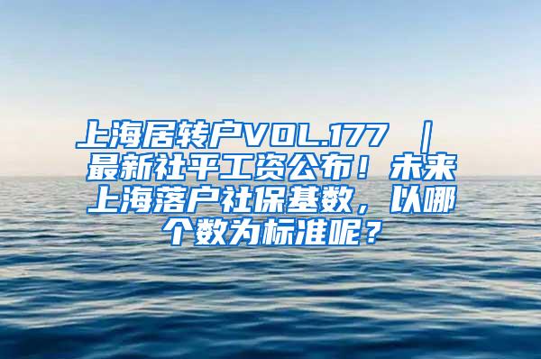 上海居转户VOL.177 ｜ 最新社平工资公布！未来上海落户社保基数，以哪个数为标准呢？