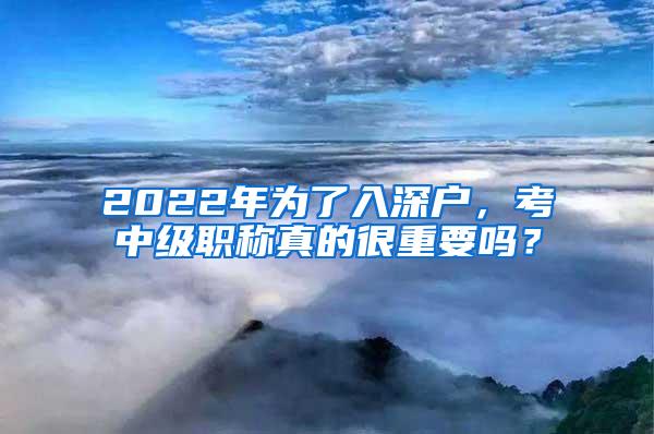 2022年为了入深户，考中级职称真的很重要吗？