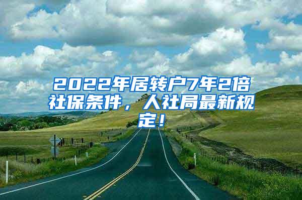 2022年居转户7年2倍社保条件，人社局最新规定！