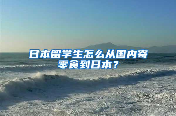 日本留学生怎么从国内寄零食到日本？